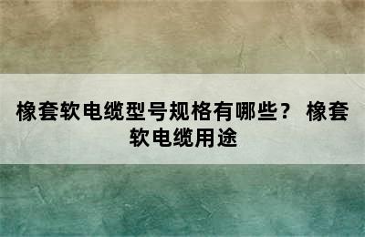 橡套软电缆型号规格有哪些？ 橡套软电缆用途